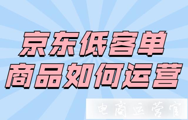 京東低客單商品如何運(yùn)營(yíng)?京東低客單價(jià)店鋪參加哪些活動(dòng)?